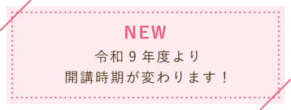 令和9年度より開講時期が変わります！
